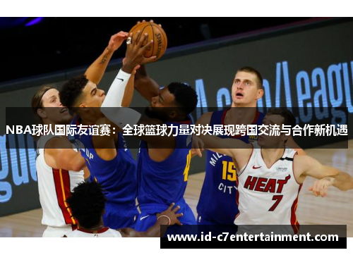 NBA球队国际友谊赛：全球篮球力量对决展现跨国交流与合作新机遇