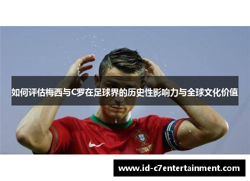 如何评估梅西与C罗在足球界的历史性影响力与全球文化价值