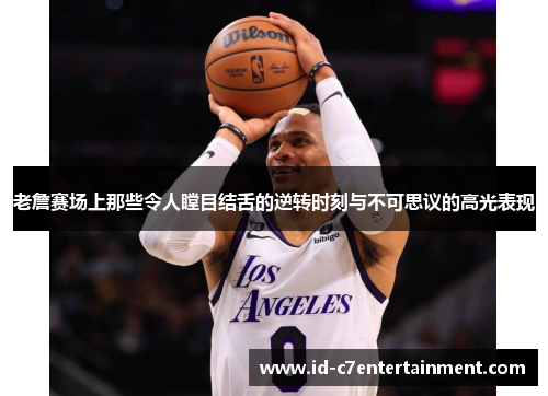 老詹赛场上那些令人瞠目结舌的逆转时刻与不可思议的高光表现