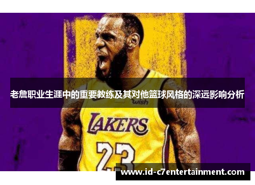 老詹职业生涯中的重要教练及其对他篮球风格的深远影响分析