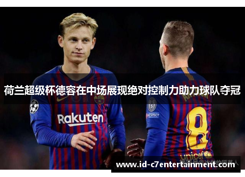 荷兰超级杯德容在中场展现绝对控制力助力球队夺冠