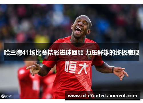 哈兰德41场比赛精彩进球回顾 力压群雄的终极表现