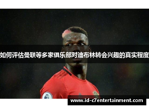 如何评估曼联等多家俱乐部对迪布林转会兴趣的真实程度