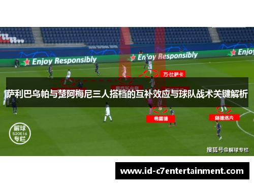 萨利巴乌帕与楚阿梅尼三人搭档的互补效应与球队战术关键解析