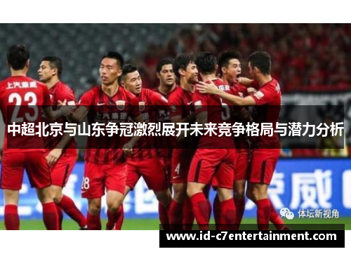 中超北京与山东争冠激烈展开未来竞争格局与潜力分析