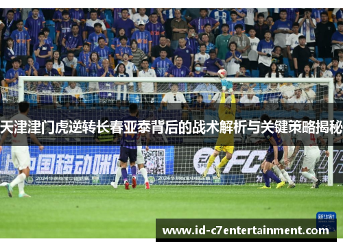 天津津门虎逆转长春亚泰背后的战术解析与关键策略揭秘