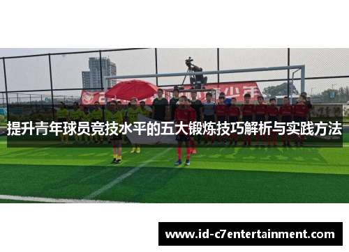 提升青年球员竞技水平的五大锻炼技巧解析与实践方法