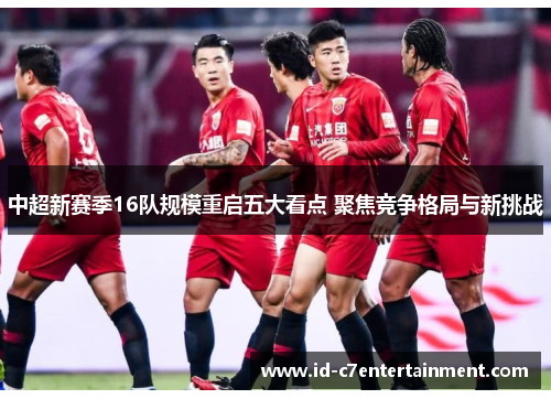 中超新赛季16队规模重启五大看点 聚焦竞争格局与新挑战