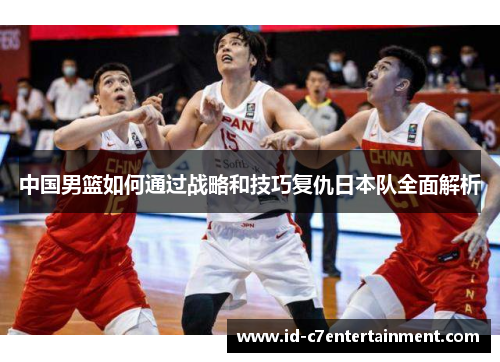 中国男篮如何通过战略和技巧复仇日本队全面解析