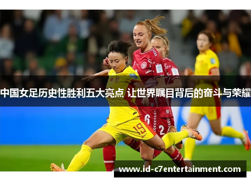 中国女足历史性胜利五大亮点 让世界瞩目背后的奋斗与荣耀
