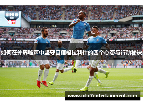 如何在外界嘘声中坚守自信格拉利什的四个心态与行动秘诀