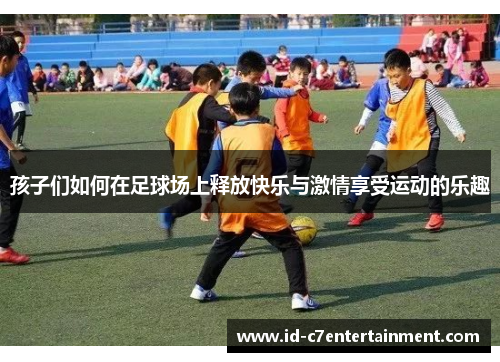 孩子们如何在足球场上释放快乐与激情享受运动的乐趣