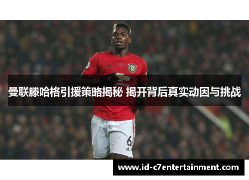 曼联滕哈格引援策略揭秘 揭开背后真实动因与挑战