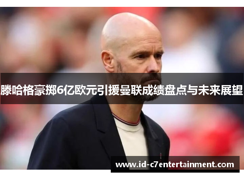 滕哈格豪掷6亿欧元引援曼联成绩盘点与未来展望