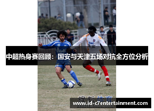 中超热身赛回顾：国安与天津五场对抗全方位分析