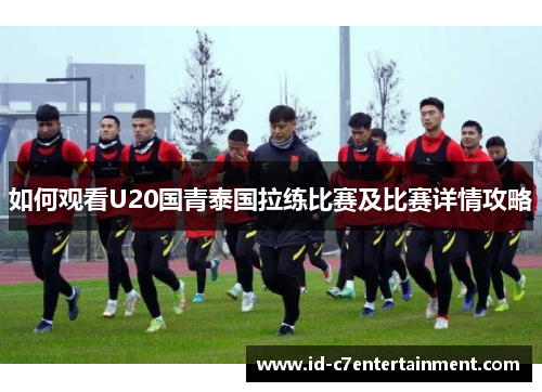 如何观看U20国青泰国拉练比赛及比赛详情攻略
