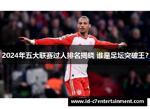 2024年五大联赛过人排名揭晓 谁是足坛突破王？