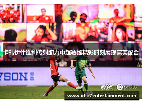 卡扎伊什维利传射助力中超赛场精彩时刻展现完美配合