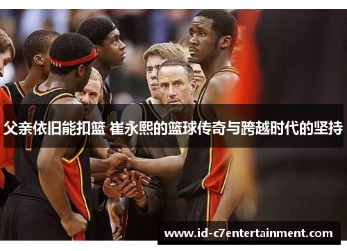 父亲依旧能扣篮 崔永熙的篮球传奇与跨越时代的坚持