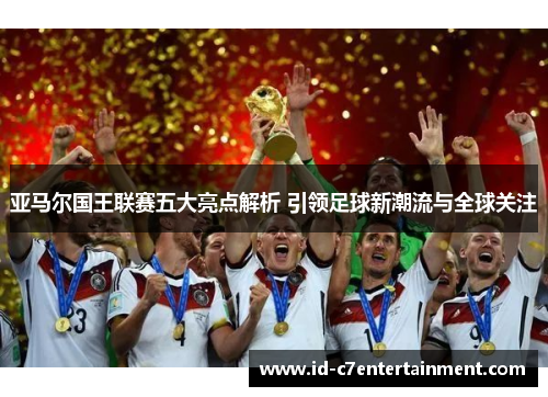 亚马尔国王联赛五大亮点解析 引领足球新潮流与全球关注