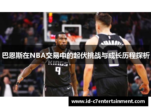 巴恩斯在NBA交易中的起伏挑战与成长历程探析