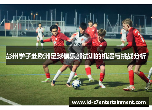 彭州学子赴欧洲足球俱乐部试训的机遇与挑战分析