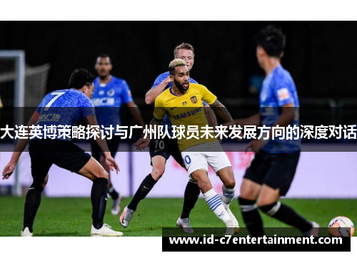 大连英博策略探讨与广州队球员未来发展方向的深度对话