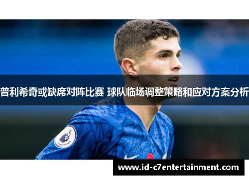 普利希奇或缺席对阵比赛 球队临场调整策略和应对方案分析