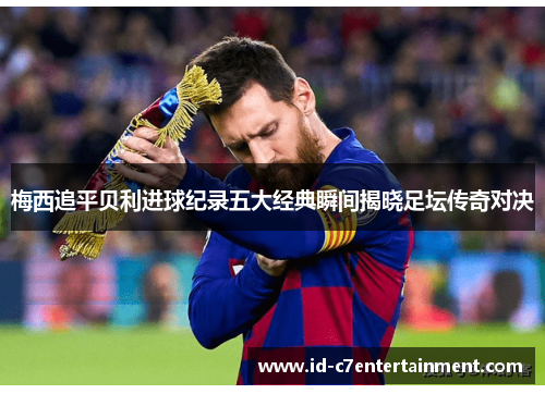 梅西追平贝利进球纪录五大经典瞬间揭晓足坛传奇对决