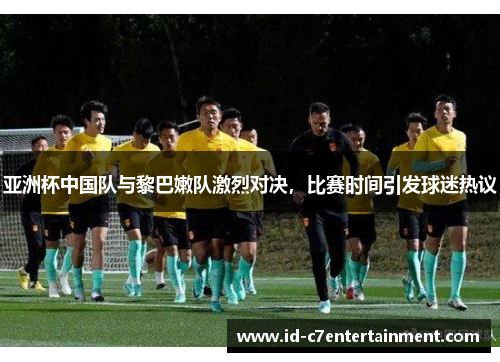 亚洲杯中国队与黎巴嫩队激烈对决，比赛时间引发球迷热议