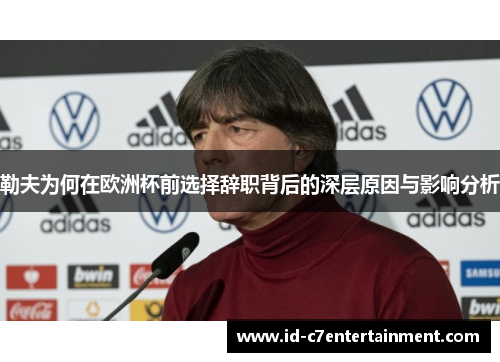 勒夫为何在欧洲杯前选择辞职背后的深层原因与影响分析