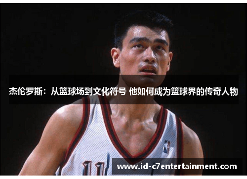 杰伦罗斯：从篮球场到文化符号 他如何成为篮球界的传奇人物