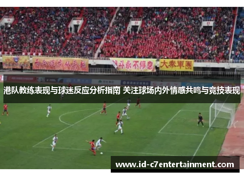 港队教练表现与球迷反应分析指南 关注球场内外情感共鸣与竞技表现