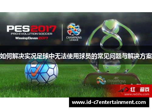 如何解决实况足球中无法使用球员的常见问题与解决方案