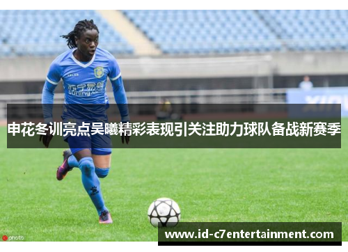 申花冬训亮点吴曦精彩表现引关注助力球队备战新赛季
