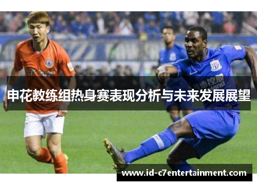 申花教练组热身赛表现分析与未来发展展望