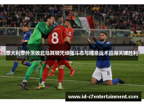 意大利意外落败北马其顿凭顽强斗志与精准战术赢得关键胜利