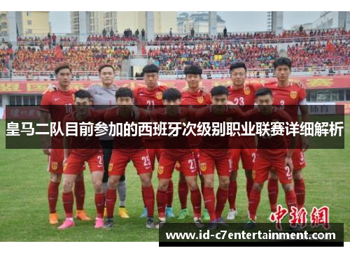 皇马二队目前参加的西班牙次级别职业联赛详细解析