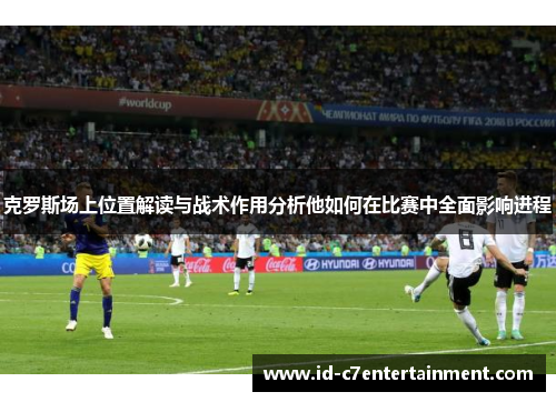 克罗斯场上位置解读与战术作用分析他如何在比赛中全面影响进程