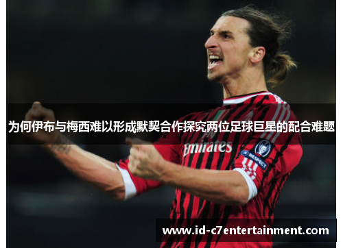 为何伊布与梅西难以形成默契合作探究两位足球巨星的配合难题