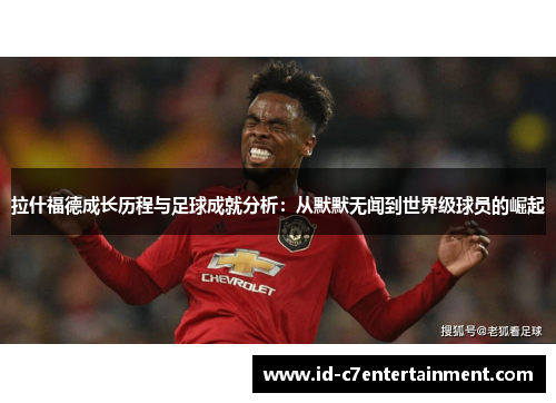 拉什福德成长历程与足球成就分析:从默默无闻到世界级球员的崛起 拉什福德成长历程与足球成就分析:从默默无闻到世界级球员的崛起