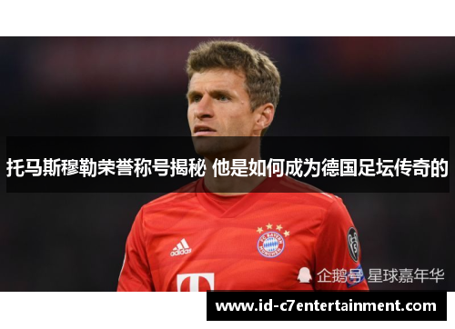 托马斯穆勒荣誉称号揭秘 他是如何成为德国足坛传奇的
