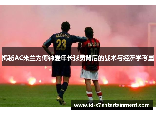 揭秘AC米兰为何钟爱年长球员背后的战术与经济学考量