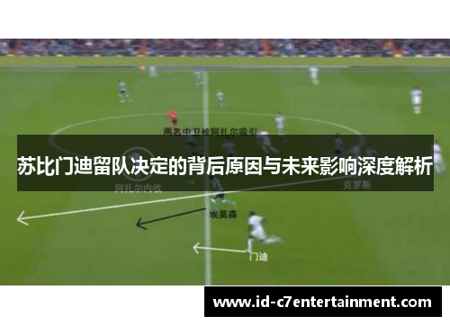 苏比门迪留队决定的背后原因与未来影响深度解析