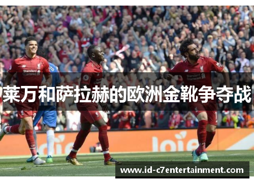 莱万和萨拉赫的欧洲金靴争夺战 莱万和萨拉赫的欧洲金靴争夺战