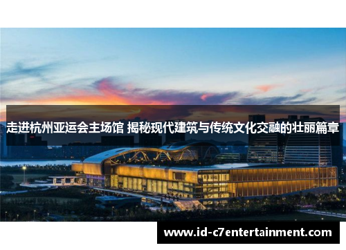 走进杭州亚运会主场馆 揭秘现代建筑与传统文化交融的壮丽篇章