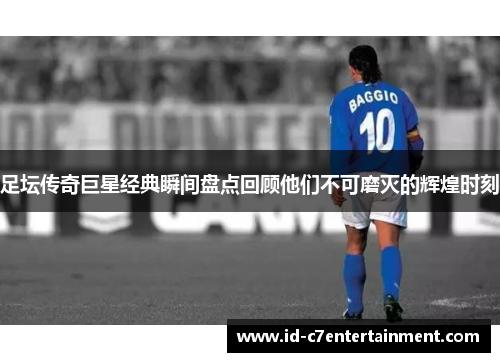 足坛传奇巨星经典瞬间盘点回顾他们不可磨灭的辉煌时刻