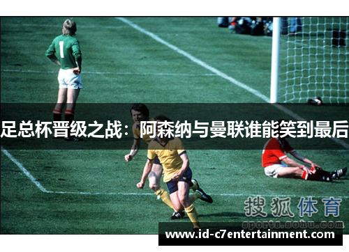 足总杯晋级之战：阿森纳与曼联谁能笑到最后