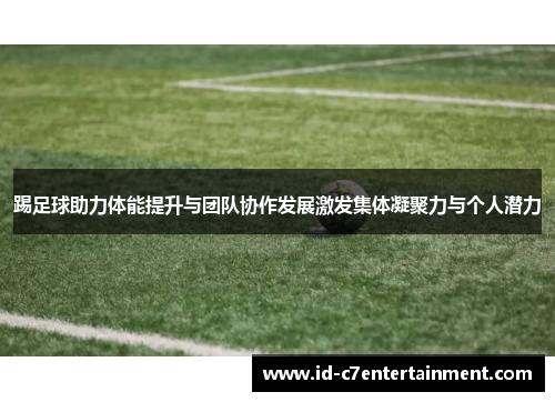 踢足球助力体能提升与团队协作发展激发集体凝聚力与个人潜力