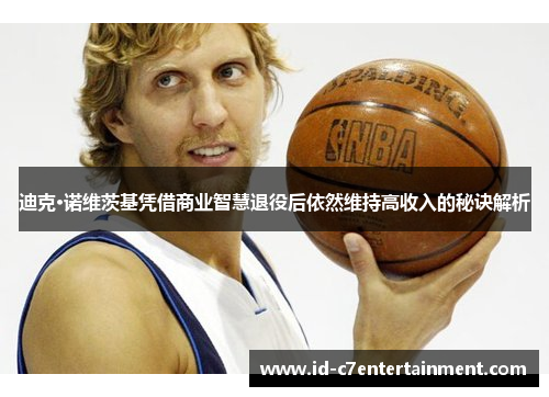 迪克·诺维茨基凭借商业智慧退役后依然维持高收入的秘诀解析